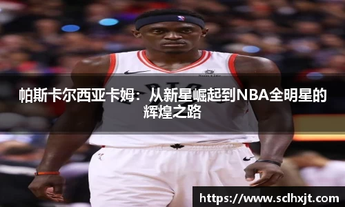 帕斯卡尔西亚卡姆：从新星崛起到NBA全明星的辉煌之路