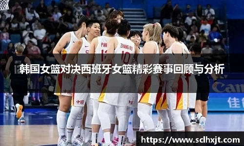 韩国女篮对决西班牙女篮精彩赛事回顾与分析