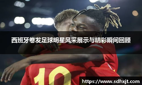 西班牙卷发足球明星风采展示与精彩瞬间回顾