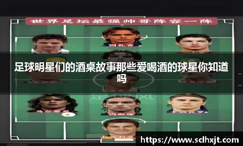 足球明星们的酒桌故事那些爱喝酒的球星你知道吗